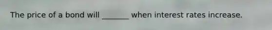 The price of a bond will _______ when interest rates increase.