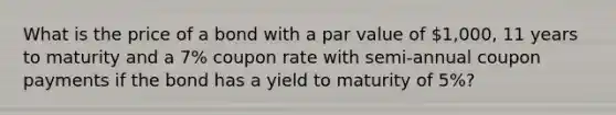 What is the price of a bond with a par value of 1,000, 11 years to maturity and a 7% coupon rate with semi-annual coupon payments if the bond has a yield to maturity of 5%?