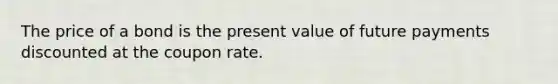 The price of a bond is the present value of future payments discounted at the coupon rate.