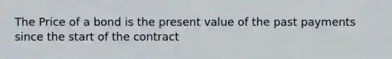 The Price of a bond is the present value of the past payments since the start of the contract