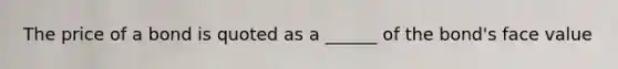 The price of a bond is quoted as a ______ of the bond's face value