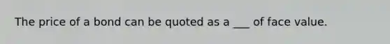 The price of a bond can be quoted as a ___ of face value.