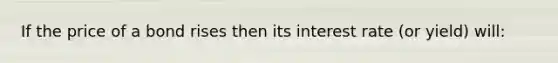 If the price of a bond rises then its interest rate (or yield) will: