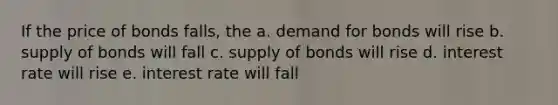 If the price of bonds falls, the a. demand for bonds will rise b. supply of bonds will fall c. supply of bonds will rise d. interest rate will rise e. interest rate will fall