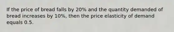 If the price of bread falls by 20% and the quantity demanded of bread increases by 10%, then the price elasticity of demand equals 0.5.