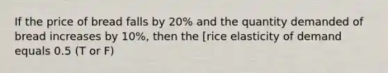 If the price of bread falls by 20% and the quantity demanded of bread increases by 10%, then the [rice elasticity of demand equals 0.5 (T or F)