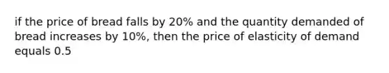 if the price of bread falls by 20% and the quantity demanded of bread increases by 10%, then the price of elasticity of demand equals 0.5