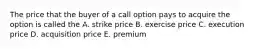 The price that the buyer of a call option pays to acquire the option is called the A. strike price B. exercise price C. execution price D. acquisition price E. premium