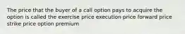 The price that the buyer of a call option pays to acquire the option is called the exercise price execution price forward price strike price option premium