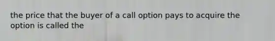 the price that the buyer of a call option pays to acquire the option is called the