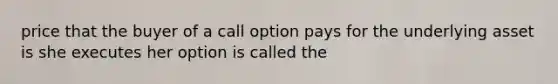 price that the buyer of a call option pays for the underlying asset is she executes her option is called the