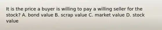 It is the price a buyer is willing to pay a willing seller for the stock? A. bond value B. scrap value C. market value D. stock value