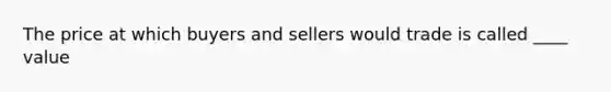 The price at which buyers and sellers would trade is called ____ value