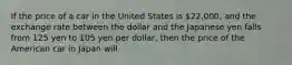 If the price of a car in the United States is 22,000, and the exchange rate between the dollar and the Japanese yen falls from 125 yen to 105 yen per dollar, then the price of the American car in Japan will