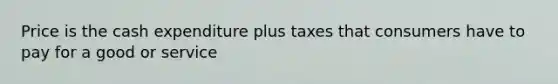 Price is the cash expenditure plus taxes that consumers have to pay for a good or service