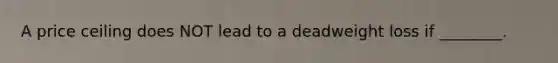 A price ceiling does NOT lead to a deadweight loss if ________.