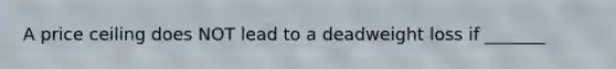 A price ceiling does NOT lead to a deadweight loss if _______