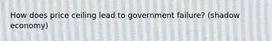 How does price ceiling lead to government failure? (shadow economy)