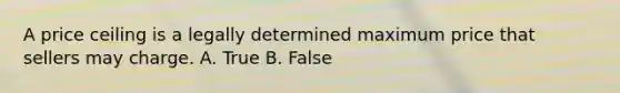 A price ceiling is a legally determined maximum price that sellers may charge. A. True B. False