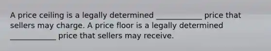 A price ceiling is a legally determined ____________ price that sellers may charge. A price floor is a legally determined ____________ price that sellers may receive.