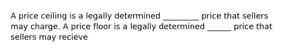 A price ceiling is a legally determined _________ price that sellers may charge. A price floor is a legally determined ______ price that sellers may recieve