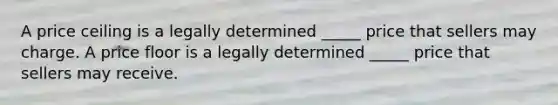 A price ceiling is a legally determined _____ price that sellers may charge. A price floor is a legally determined _____ price that sellers may receive.