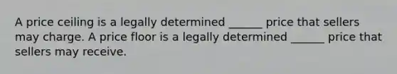 A price ceiling is a legally determined ______ price that sellers may charge. A price floor is a legally determined ______ price that sellers may receive.