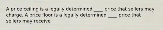 A price ceiling is a legally determined ____ price that sellers may charge. A price floor is a legally determined ____ price that sellers may receive