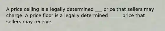 A price ceiling is a legally determined ___ price that sellers may charge. A price floor is a legally determined _____ price that sellers may receive.