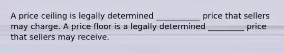 A price ceiling is legally determined ___________ price that sellers may charge. A price floor is a legally determined _________ price that sellers may receive.