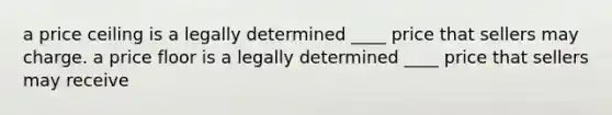 a price ceiling is a legally determined ____ price that sellers may charge. a price floor is a legally determined ____ price that sellers may receive