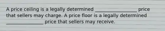 A price ceiling is a legally determined __________________ price that sellers may charge. A price floor is a legally determined ________________ price that sellers may receive.