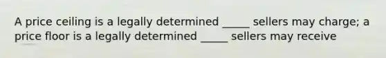 A price ceiling is a legally determined _____ sellers may charge; a price floor is a legally determined _____ sellers may receive