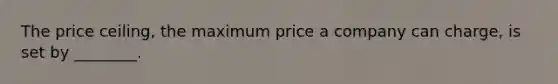 The price​ ceiling, the maximum price a company can​ charge, is set by​ ________.