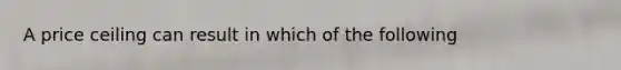 A price ceiling can result in which of the following