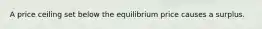 A price ceiling set below the equilibrium price causes a surplus.