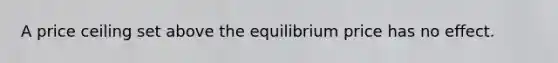 A price ceiling set above the equilibrium price has no effect.