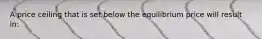 A price ceiling that is set below the equilibrium price will result in: