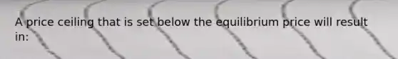 A price ceiling that is set below the equilibrium price will result in: