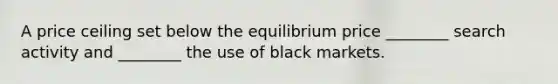 A price ceiling set below the equilibrium price​ ________ search activity and​ ________ the use of black markets.