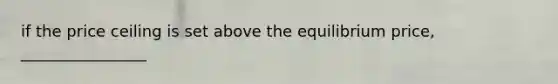 if the price ceiling is set above the equilibrium price, ________________