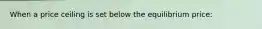 When a price ceiling is set below the equilibrium price: