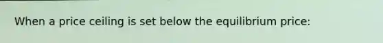 When a price ceiling is set below the equilibrium price: