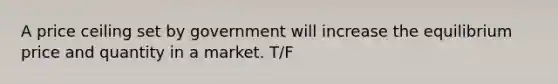 A price ceiling set by government will increase the equilibrium price and quantity in a market. T/F