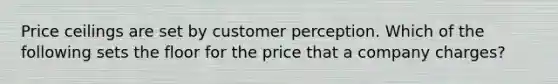 Price ceilings are set by customer perception. Which of the following sets the floor for the price that a company​ charges?