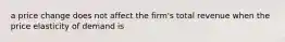 a price change does not affect the firm's total revenue when the price elasticity of demand is