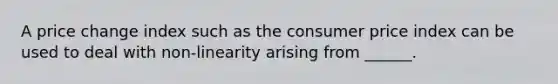 A price change index such as the consumer price index can be used to deal with non-linearity arising from ______.