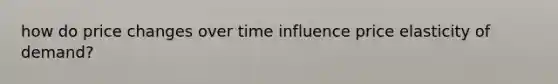 how do price changes over time influence price elasticity of demand?
