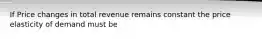 If Price changes in total revenue remains constant the price elasticity of demand must be