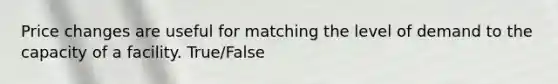 Price changes are useful for matching the level of demand to the capacity of a facility. True/False